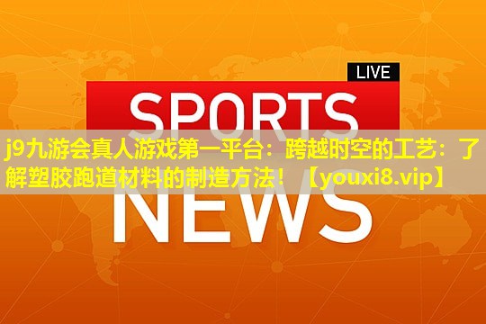 j9九游会真人游戏第一平台：跨越时空的工艺：了解塑胶跑道材料的制造方法！