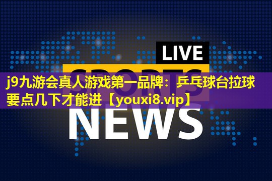 j9九游会真人游戏第一品牌：乒乓球台拉球要点几下才能进