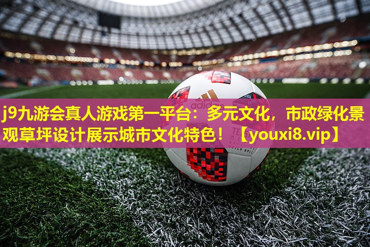 j9九游会真人游戏第一平台：多元文化，市政绿化景观草坪设计展示城市文化特色！