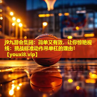 j9九游会集团：简单又有效，让你惊艳视线：挑战标准动作吊单杠的理由！