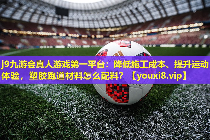 j9九游会真人游戏第一平台：降低施工成本、提升运动体验，塑胶跑道材料怎么配料？