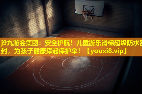 j9九游会集团：安全护航！儿童游乐滑梯超级防水密封，为孩子健康撑起保护伞！