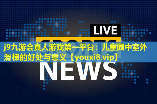 j9九游会真人游戏第一平台：儿童园中室外滑梯的好处与意义