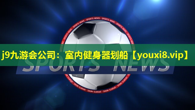 j9九游会公司：室内健身器划船