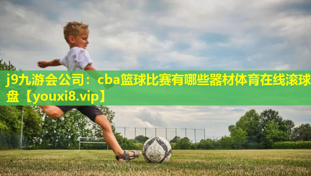 j9九游会公司：cba篮球比赛有哪些器材体育在线滚球盘