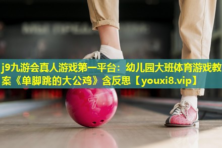 j9九游会真人游戏第一平台：幼儿园大班体育游戏教案《单脚跳的大公鸡》含反思