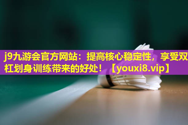 j9九游会官方网站：提高核心稳定性，享受双杠划身训练带来的好处！