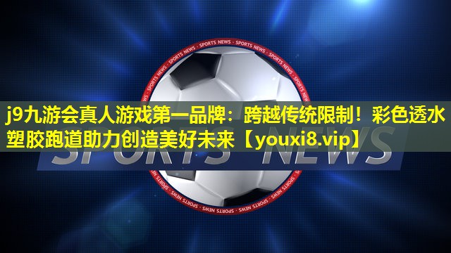 j9九游会真人游戏第一品牌：跨越传统限制！彩色透水塑胶跑道助力创造美好未来