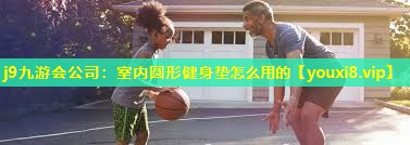 j9九游会公司：室内圆形健身垫怎么用的