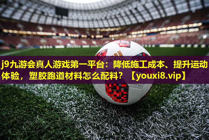 降低施工成本、提升运动体验，塑胶跑道材料怎么配料？