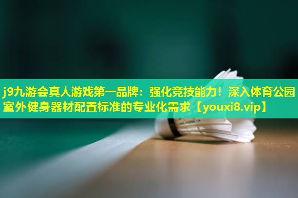 强化竞技能力！深入体育公园室外健身器材配置标准的专业化需求