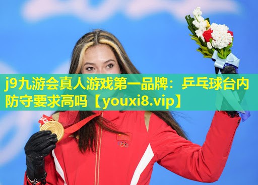乒乓球台内防守要求高吗 乒乓球台内防守要求高吗