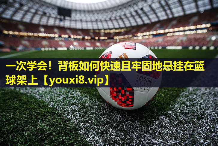 一次学会!背板如何快速且牢固地悬挂在篮球架上 一次学会!背板如何快速且牢固地悬挂在篮球架上