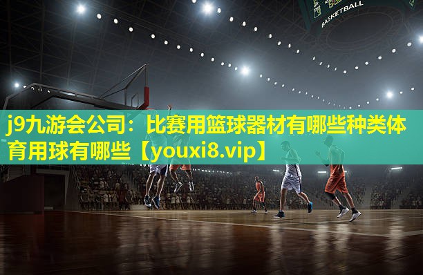 j9九游会公司：比赛用篮球器材有哪些种类体育用球有哪些