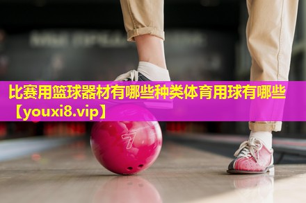 比赛用篮球器材有哪些种类体育用球有哪些