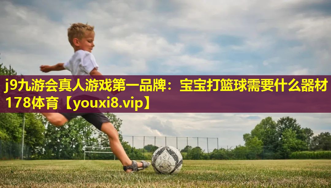 j9九游会真人游戏第一品牌：宝宝打篮球需要什么器材178体育