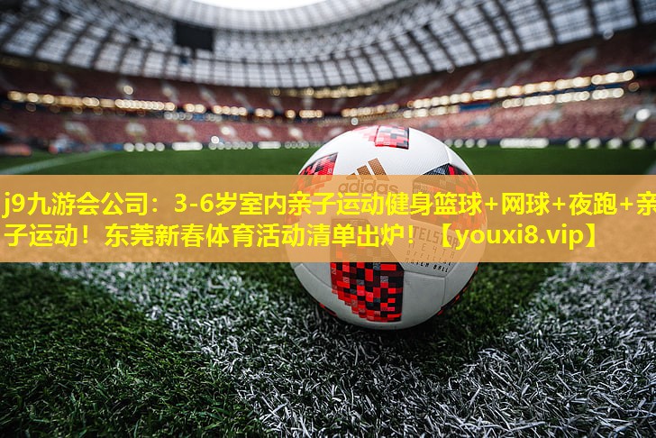 j9九游会公司：3-6岁室内亲子运动健身篮球+网球+夜跑+亲子运动！东莞新春体育活动清单出炉！