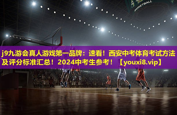 j9九游会真人游戏第一品牌：速看！西安中考体育考试方法及评分标准汇总！2024中考生参考！