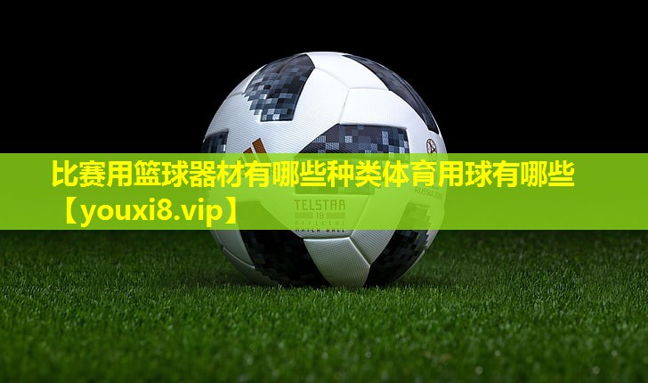 比赛用篮球器材有哪些种类体育用球有哪些