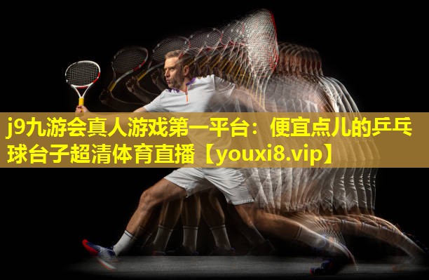j9九游会真人游戏第一平台：便宜点儿的乒乓球台子超清体育直播