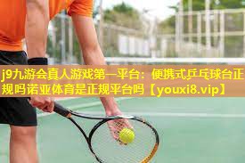 j9九游会真人游戏第一平台：便携式乒乓球台正规吗诺亚体育是正规平台吗