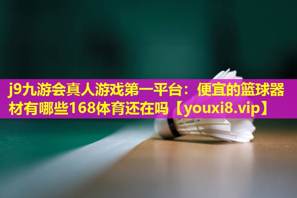 j9九游会真人游戏第一平台：便宜的篮球器材有哪些168体育还在吗