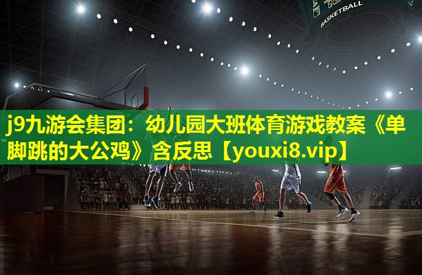 j9九游会集团：幼儿园大班体育游戏教案《单脚跳的大公鸡》含反思
