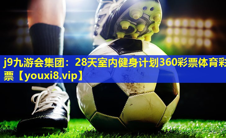 j9九游会集团：28天室内健身计划360彩票体育彩票