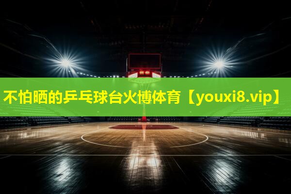 不怕晒的乒乓球台火博体育