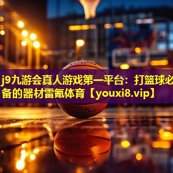 j9九游会真人游戏第一平台：打篮球必备的器材雷氪体育