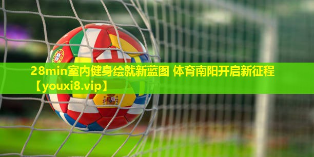 28min室内健身绘就新蓝图 体育南阳开启新征程