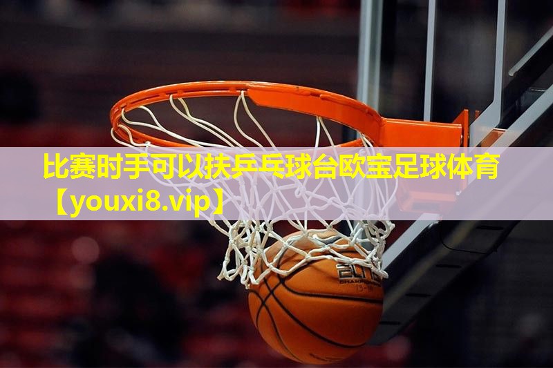 比赛时手可以扶乒乓球台欧宝足球体育