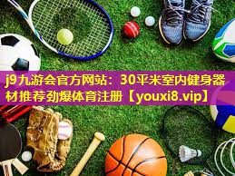 j9九游会官方网站：30平米室内健身器材推荐劲爆体育注册