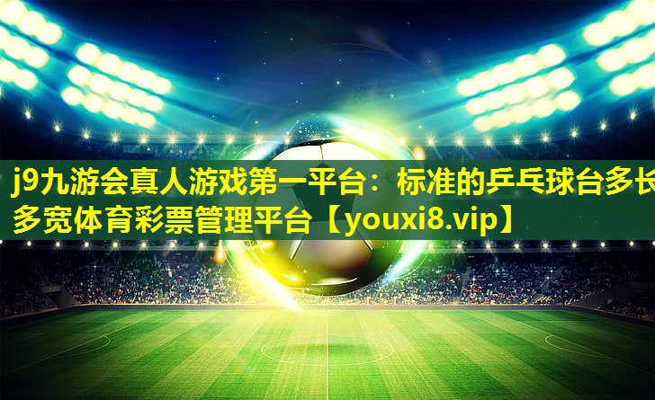 j9九游会真人游戏第一平台：标准的乒乓球台多长多宽体育彩票管理平台