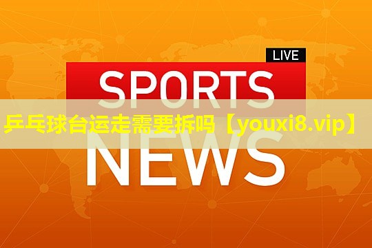乒乓球台运走需要拆吗 乒乓球台运走需要拆吗