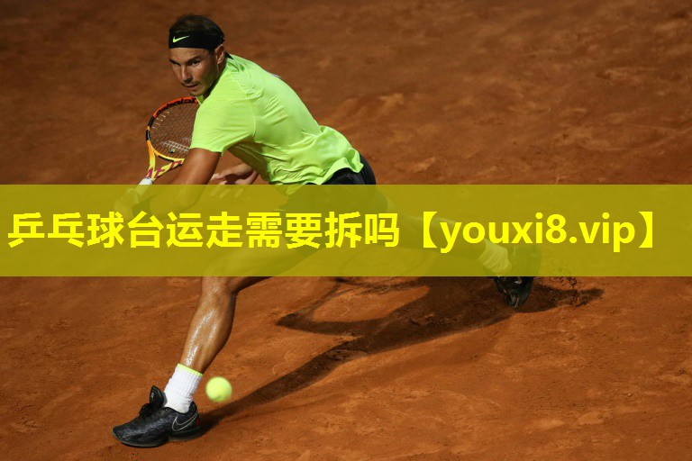 乒乓球台运走需要拆吗 乒乓球台运走需要拆吗